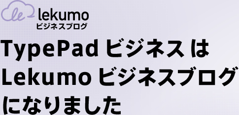 TypePad ビジネス はLekumo ビジネスブログ になりました