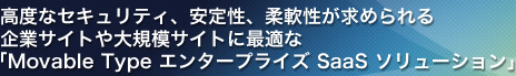 高度なセキュリティ、安定性、柔軟性が求められる企業サイトや大規模サイトに最適な「Movable Type エンタープライズ SaaS ソリューション」