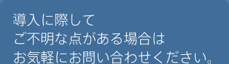 導入に際してご不明な点がある場合はお気軽にお問い合わせください。